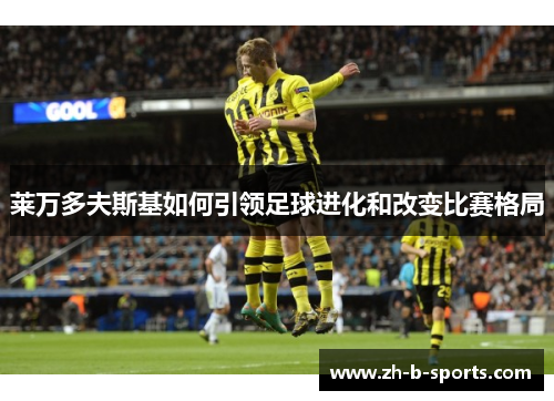 莱万多夫斯基如何引领足球进化和改变比赛格局 莱万多夫斯基如何引领足球进化和改变比赛格局