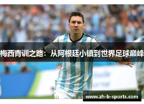 梅西青训之路:从阿根廷小镇到世界足球巅峰 梅西青训之路:从阿根廷小镇到世界足球巅峰