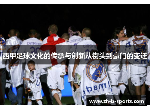 西甲足球文化的传承与创新从街头到豪门的变迁 西甲足球文化的传承与创新从街头到豪门的变迁