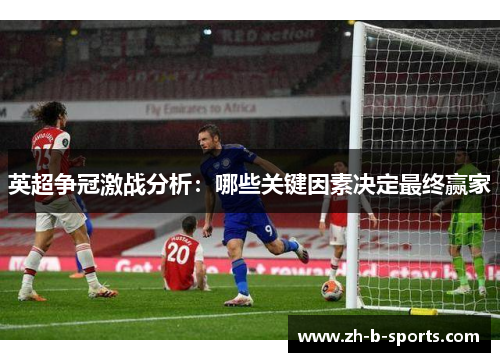 英超争冠激战分析:哪些关键因素决定最终赢家 英超争冠激战分析:哪些关键因素决定最终赢家