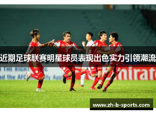 近期足球联赛明星球员表现出色实力引领潮流 近期足球联赛明星球员表现出色实力引领潮流