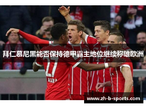 拜仁慕尼黑能否保持德甲霸主地位继续称雄欧洲 拜仁慕尼黑能否保持德甲霸主地位继续称雄欧洲