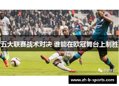 五大联赛战术对决 谁能在欧冠舞台上制胜 五大联赛战术对决 谁能在欧冠舞台上制胜