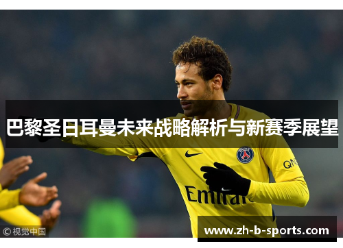 巴黎圣日耳曼未来战略解析与新赛季展望 巴黎圣日耳曼未来战略解析与新赛季展望