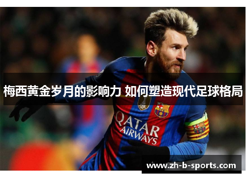 梅西黄金岁月的影响力 如何塑造现代足球格局 梅西黄金岁月的影响力 如何塑造现代足球格局