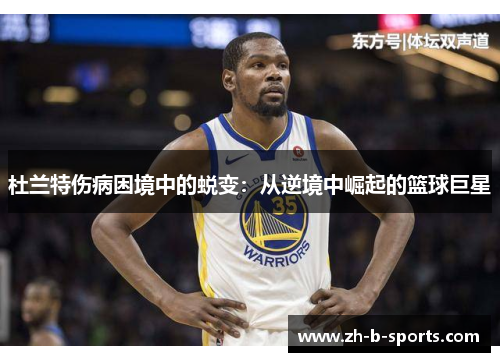 杜兰特伤病困境中的蜕变:从逆境中崛起的篮球巨星 杜兰特伤病困境中的蜕变:从逆境中崛起的篮球巨星