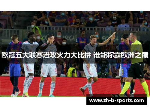 欧冠五大联赛进攻火力大比拼 谁能称霸欧洲之巅 欧冠五大联赛进攻火力大比拼 谁能称霸欧洲之巅
