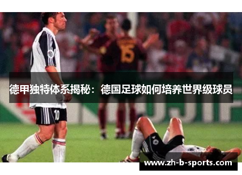 德甲独特体系揭秘:德国足球如何培养世界级球员 德甲独特体系揭秘:德国足球如何培养世界级球员
