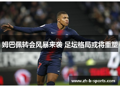 姆巴佩转会风暴来袭 足坛格局或将重塑 姆巴佩转会风暴来袭 足坛格局或将重塑