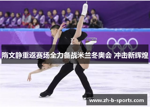 隋文静重返赛场全力备战米兰冬奥会 冲击新辉煌 隋文静重返赛场全力备战米兰冬奥会 冲击新辉煌
