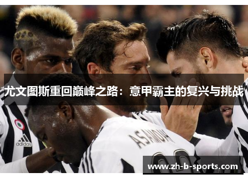 尤文图斯重回巅峰之路:意甲霸主的复兴与挑战 尤文图斯重回巅峰之路:意甲霸主的复兴与挑战