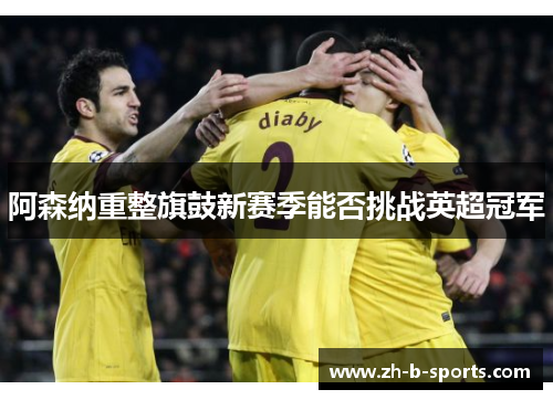 阿森纳重整旗鼓新赛季能否挑战英超冠军 阿森纳重整旗鼓新赛季能否挑战英超冠军