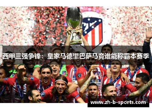 西甲三强争锋:皇家马德里巴萨马竞谁能称霸本赛季 西甲三强争锋:皇家马德里巴萨马竞谁能称霸本赛季