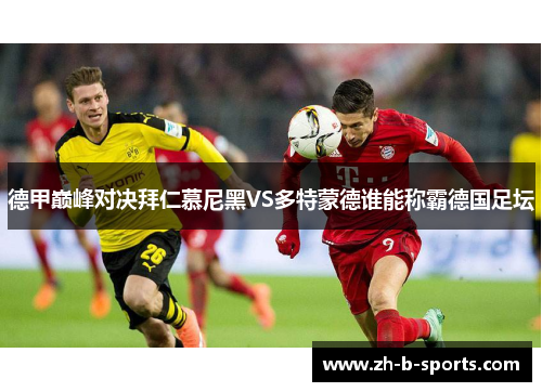 德甲巅峰对决拜仁慕尼黑VS多特蒙德谁能称霸德国足坛 德甲巅峰对决拜仁慕尼黑VS多特蒙德谁能称霸德国足坛
