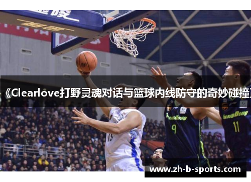 《Clearlove打野灵魂对话与篮球内线防守的奇妙碰撞》 《Clearlove打野灵魂对话与篮球内线防守的奇妙碰撞》