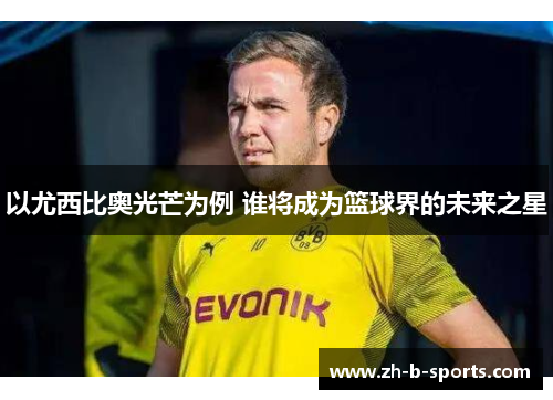 以尤西比奥光芒为例 谁将成为篮球界的未来之星 以尤西比奥光芒为例 谁将成为篮球界的未来之星