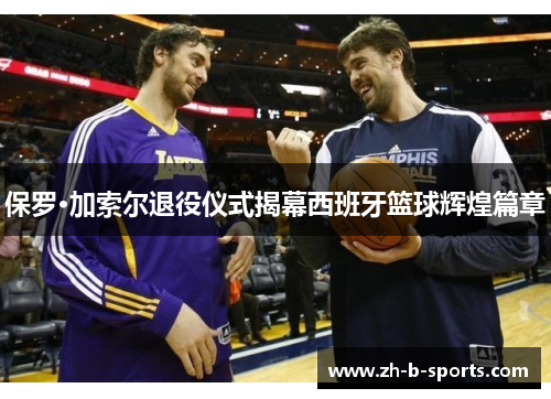 保罗·加索尔退役仪式揭幕西班牙篮球辉煌篇章 保罗·加索尔退役仪式揭幕西班牙篮球辉煌篇章