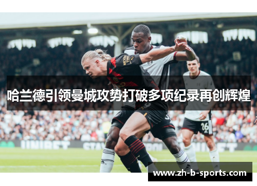 哈兰德引领曼城攻势打破多项纪录再创辉煌 哈兰德引领曼城攻势打破多项纪录再创辉煌