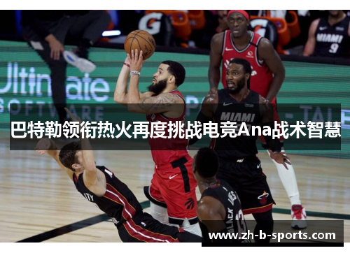 巴特勒领衔热火再度挑战电竞Ana战术智慧 巴特勒领衔热火再度挑战电竞Ana战术智慧