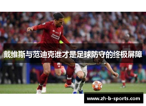 戴维斯与范迪克谁才是足球防守的终极屏障 戴维斯与范迪克谁才是足球防守的终极屏障