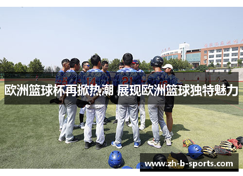 欧洲篮球杯再掀热潮 展现欧洲篮球独特魅力 欧洲篮球杯再掀热潮 展现欧洲篮球独特魅力