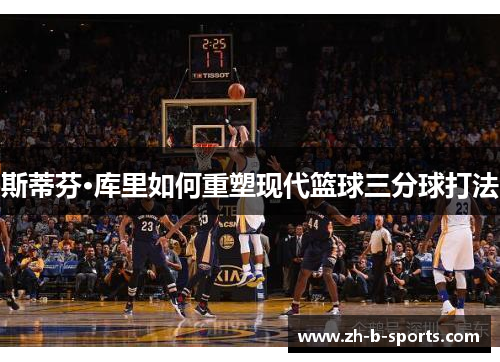 斯蒂芬·库里如何重塑现代篮球三分球打法 斯蒂芬·库里如何重塑现代篮球三分球打法
