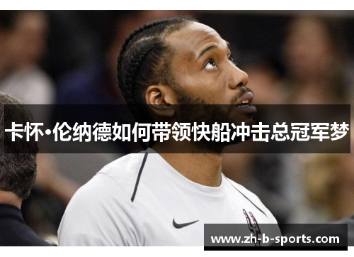 卡怀·伦纳德如何带领快船冲击总冠军梦 卡怀·伦纳德如何带领快船冲击总冠军梦