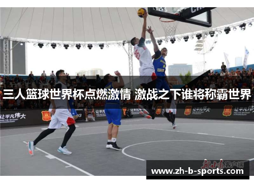 三人篮球世界杯点燃激情 激战之下谁将称霸世界 三人篮球世界杯点燃激情 激战之下谁将称霸世界
