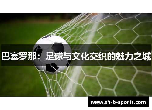 巴塞罗那:足球与文化交织的魅力之城 巴塞罗那:足球与文化交织的魅力之城