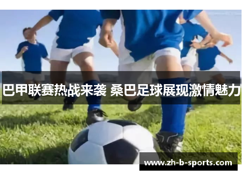 巴甲联赛热战来袭 桑巴足球展现激情魅力 巴甲联赛热战来袭 桑巴足球展现激情魅力