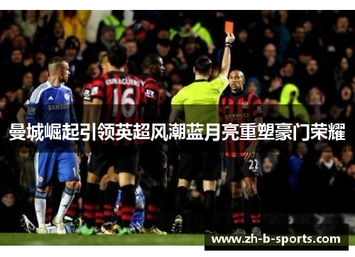 曼城崛起引领英超风潮蓝月亮重塑豪门荣耀 曼城崛起引领英超风潮蓝月亮重塑豪门荣耀