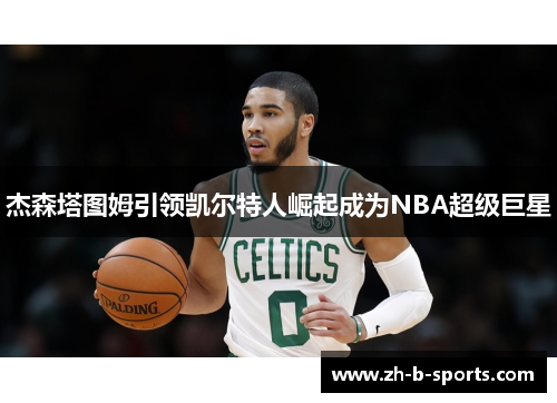 杰森塔图姆引领凯尔特人崛起成为NBA超级巨星 杰森塔图姆引领凯尔特人崛起成为NBA超级巨星