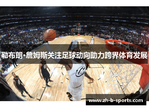 勒布朗·詹姆斯关注足球动向助力跨界体育发展