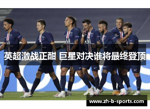 英超激战正酣 巨星对决谁将最终登顶 英超激战正酣 巨星对决谁将最终登顶
