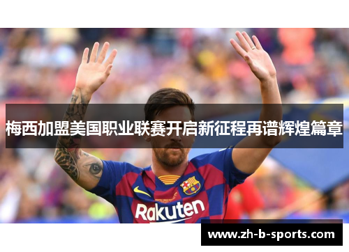 梅西加盟美国职业联赛开启新征程再谱辉煌篇章