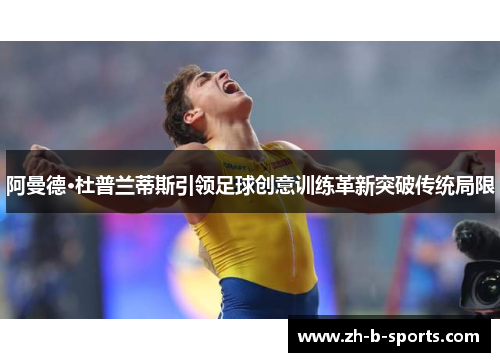 阿曼德·杜普兰蒂斯引领足球创意训练革新突破传统局限 阿曼德·杜普兰蒂斯引领足球创意训练革新突破传统局限