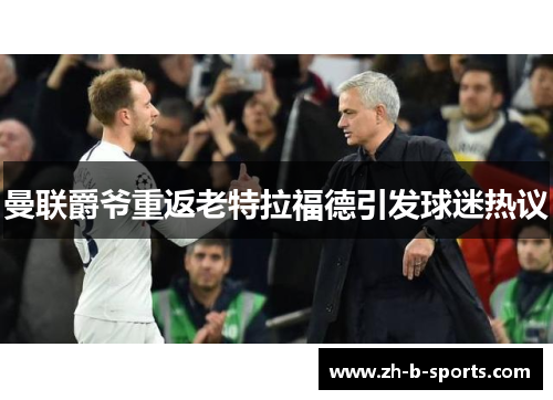 曼联爵爷重返老特拉福德引发球迷热议 曼联爵爷重返老特拉福德引发球迷热议