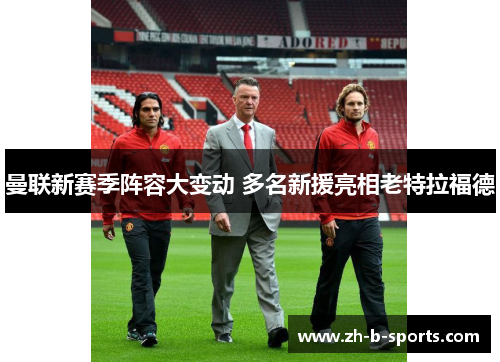 曼联新赛季阵容大变动 多名新援亮相老特拉福德 曼联新赛季阵容大变动 多名新援亮相老特拉福德