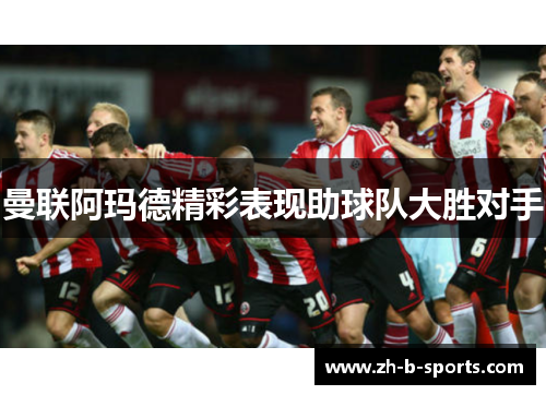 曼联阿玛德精彩表现助球队大胜对手 曼联阿玛德精彩表现助球队大胜对手