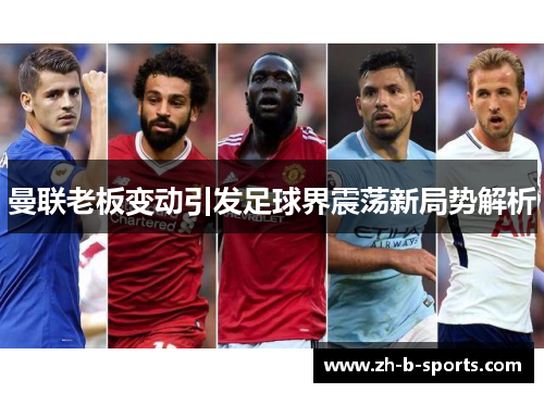 曼联老板变动引发足球界震荡新局势解析 曼联老板变动引发足球界震荡新局势解析