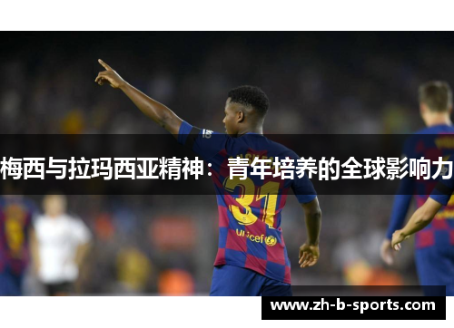 梅西与拉玛西亚精神:青年培养的全球影响力 梅西与拉玛西亚精神:青年培养的全球影响力