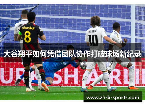 大谷翔平如何凭借团队协作打破球场新纪录