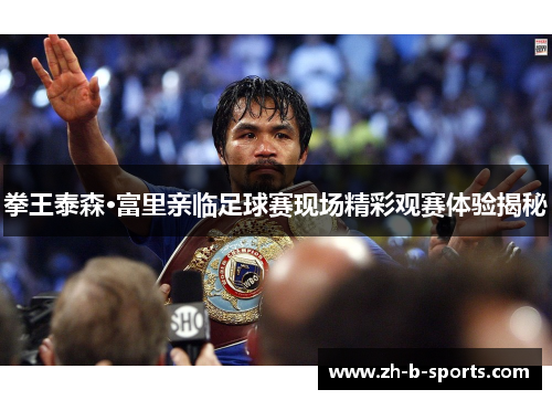 拳王泰森·富里亲临足球赛现场精彩观赛体验揭秘