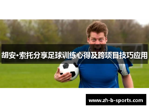 胡安·索托分享足球训练心得及跨项目技巧应用 胡安·索托分享足球训练心得及跨项目技巧应用