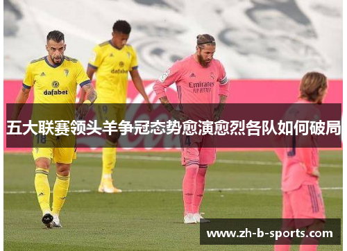 五大联赛领头羊争冠态势愈演愈烈各队如何破局 五大联赛领头羊争冠态势愈演愈烈各队如何破局